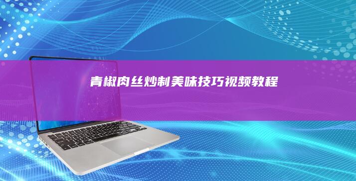 青椒肉丝炒制美味技巧视频教程